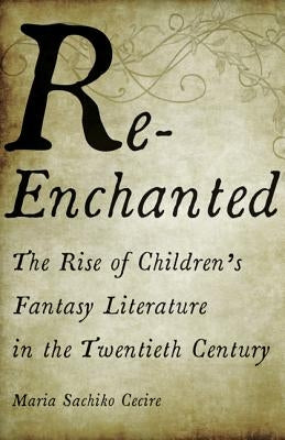 Re-Enchanted: The Rise of Children's Fantasy Literature in the Twentieth Century by Cecire, Maria Sachiko
