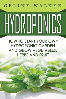 Hydroponics: How To Start Your Own Hydroponic Garden and Grow Vegetables, Herbs and Fruit by Walker, Celine