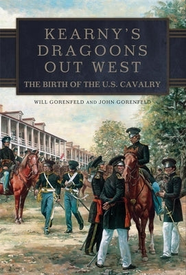 Kearny's Dragoons Out West: The Birth of the U.S. Cavalry by Gorenfeld, Will