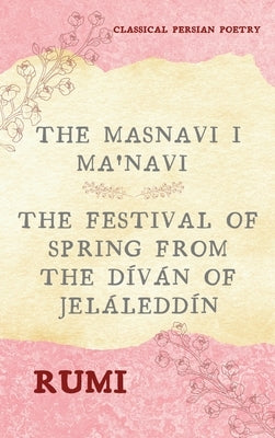 The Masnavi I Ma'navi of Rumi (Complete 6 Books): The Festival of Spring from The Díván of Jeláleddín by Rumi