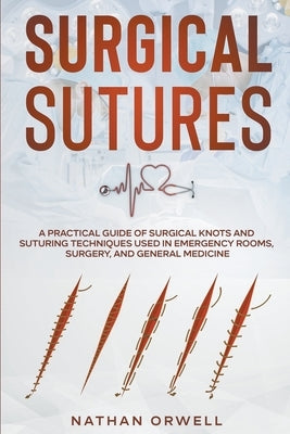 Surgical Sutures: A Practical Guide of Surgical Knots and Suturing Techniques Used in Emergency Rooms, Surgery, and General Medicine by Orwell, Nathan