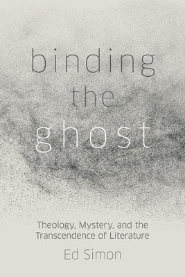 Binding the Ghost: Theology, Mystery, and the Transcendence of Literature by Simon, Ed