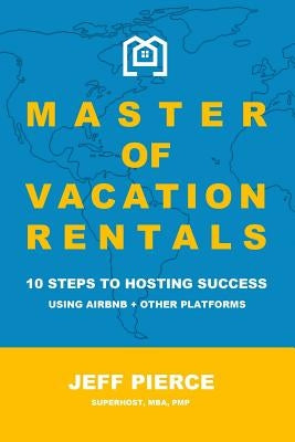 Master of Vacation Rentals: 10 Steps to Hosting Success Using Airbnb + other platforms by Pierce, Jeff