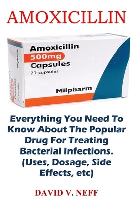Amoxicillin: Everything You Need To Know About The Popular Drug For Treating Bacterial Infections. (Uses, Dosage, Side Effects, etc by Neff, David V.