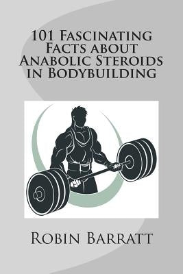 101 Fascinating Facts about Anabolic Steroids in Bodybuilding by Barratt, Robin