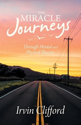 The Miracle Journeys: Through Mental and Physical Illnesses by Clifford, Irvin