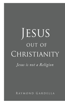 Jesus out of Christianity: Jesus is not a Religion by Gardella, Raymond