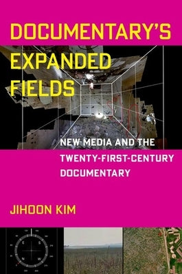 Documentary's Expanded Fields: New Media and the Twenty-First-Century Documentary by Kim, Jihoon