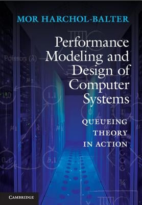 Performance Modeling and Design of Computer Systems: Queueing Theory in Action by Harchol-Balter, Mor