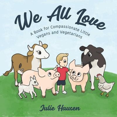 We All Love: A Book for Compassionate Little Vegans and Vegetarians by Hausen, Julie