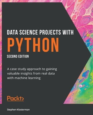 Data Science Projects with Python - Second Edition: A case study approach to gaining valuable insights from real data with machine learning by Klosterman, Stephen