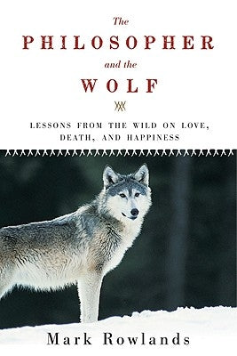 Philosopher and the Wolf: Lessons from the Wild on Love, Death, and Happiness by Rowlands, Mark