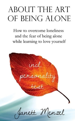 About the Art of Being Alone: How to overcome loneliness and the fear of being alone while learning to love yourself by Menzel, Janett