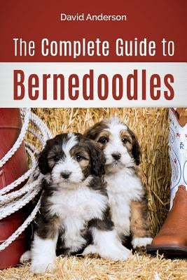 The Complete Guide to Bernedoodles: Everything you need to know to successfully raise your Bernedoodle puppy! by Anderson, David