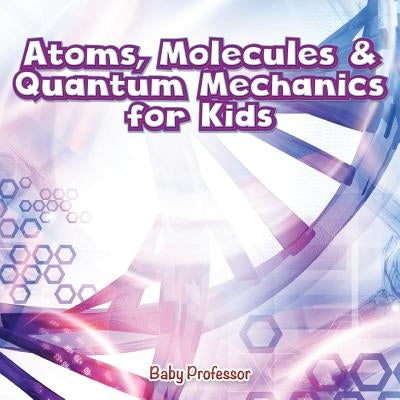 Atoms, Molecules & Quantum Mechanics for Kids by Baby Professor