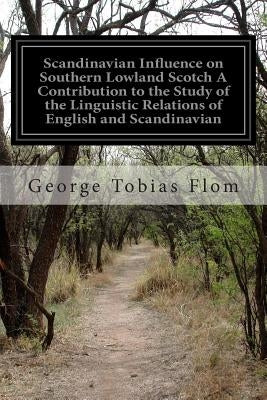 Scandinavian Influence on Southern Lowland Scotch A Contribution to the Study of the Linguistic Relations of English and Scandinavian by Flom, George Tobias