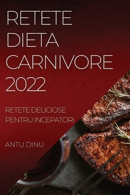 Retete Dieta Carnivore 2022: Retete Deliciose Pentru Incepatori by Dinu, Antu