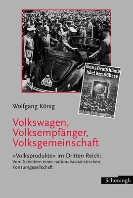 Volkswagen, Volksempfänger, Volksgemeinschaft: Volksprodukte Im Dritten Reich: Vom Scheitern Einer Nationalsozialistischen Konsumgesellschaft by K&#246;nig, Wolfgang