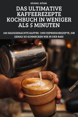 Das Ultimative Kaffeerezepte Kochbuch in Weniger ALS 5 Minuten by B&#228;rbel B&#246;hm