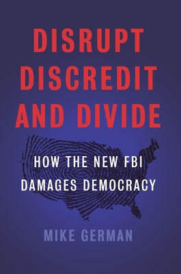 Disrupt, Discredit, and Divide: How the New FBI Damages Democracy by German, Mike