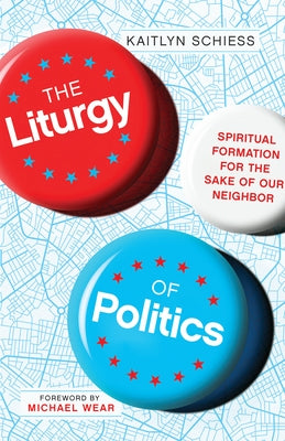 The Liturgy of Politics: Spiritual Formation for the Sake of Our Neighbor by Schiess, Kaitlyn