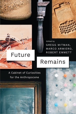 Future Remains: A Cabinet of Curiosities for the Anthropocene by Mitman, Gregg