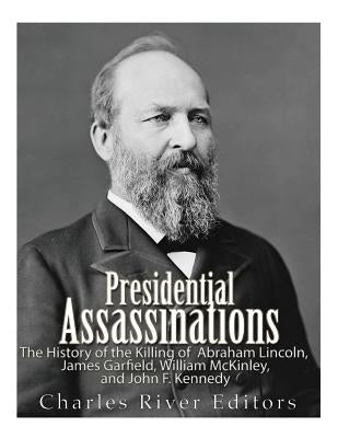 Presidential Assassinations: The History of the Killing of Abraham Lincoln, James Garfield, William McKinley, and John F. Kennedy by Charles River Editors