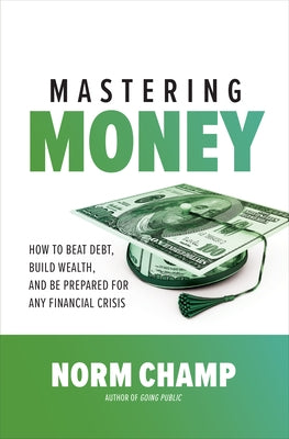 Mastering Money: How to Beat Debt, Build Wealth, and Be Prepared for Any Financial Crisis by Champ, Norm