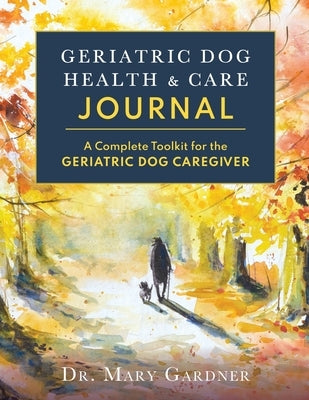 Geriatric Dog Health & Care Journal: A complete toolkit for the geriatric dog caregiver by Gardner, Mary