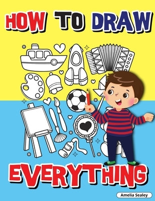 How to Draw Everything: Step by Step Activity Book, Learn How to Draw Everything, Fun and Easy Workbook for Kids, How to Draw Almost Anything by Sealey, Amelia