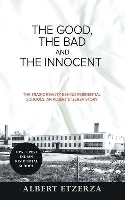 The Good, the Bad and the Innocent: The Tragic Reality Behind Residential Schools, an Albert Etzerza Story by Etzerza, Albert