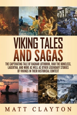 Viking Tales and Sagas: The Captivating Tale of Ragnar Lothbrok, Ivar the Boneless, Lagertha, and More as well as Other Legendary Stories of V by Clayton, Matt