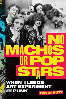 No Machos or Pop Stars: When the Leeds Art Experiment Went Punk by Butt, Gavin