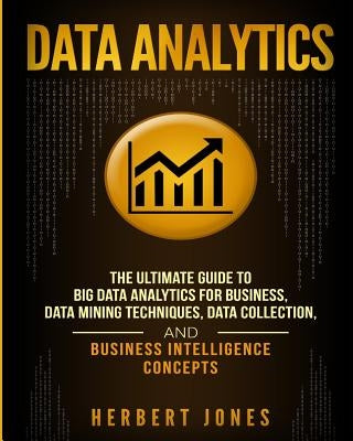 Data Analytics: The Ultimate Guide to Big Data Analytics for Business, Data Mining Techniques, Data Collection, and Business Intellige by Jones, Herbert