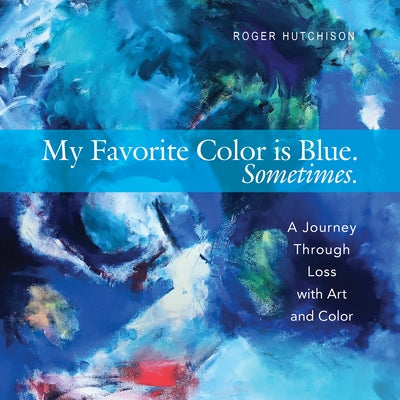 My Favorite Color Is Blue. Sometimes.: A Journey Through Loss with Art and Color by Hutchison, Roger
