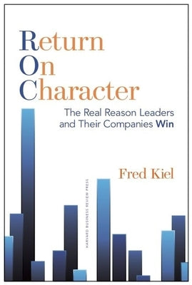 Return on Character: The Real Reason Leaders and Their Companies Win by Kiel, Fred