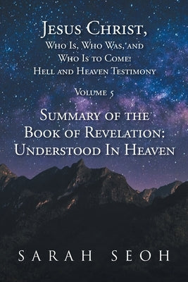 Jesus Christ, Who Is, Who Was, and Who Is to Come! Hell and Heaven Testimony: Summary of the Book of Revelation: Understood In Heaven by Seoh, Sarah