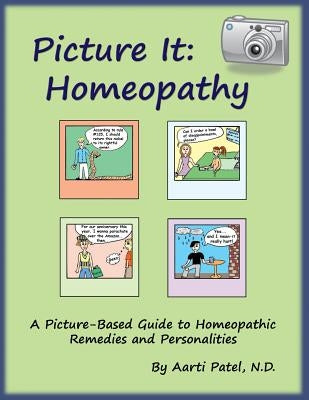 Picture It: Homeopathy: A Picture-Based Guide to Homeopathic Remedies and Personalities by Patel N. D., Aarti