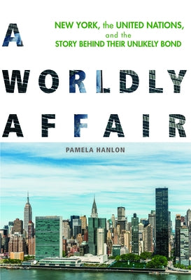 A Worldly Affair: New York, the United Nations, and the Story Behind Their Unlikely Bond by Hanlon, Pamela