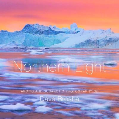 Northern Light: The Arctic and Subarctic Photography of Dave Brosha by Brosha, Dave