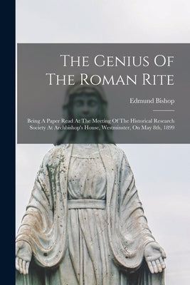 The Genius Of The Roman Rite: Being A Paper Read At The Meeting Of The Historical Research Society At Archbishop's House, Westminster, On May 8th, 1 by Bishop, Edmund 1846-1917