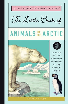The Little Book of Arctic Animals: A Guide to the Resilient Creatures of the Extreme North by Farley, Christin