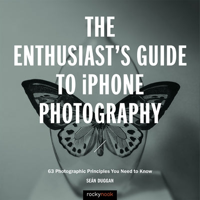 The Enthusiast's Guide to iPhone Photography: 63 Photographic Principles You Need to Know by Duggan, Se&#225;n