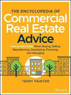 The Encyclopedia of Commercial Real Estate Advice: How to Add Value When Buying, Selling, Repositioning, Developing, Financing, and Managing by Painter, Terry