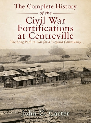 The Complete History of the Civil War Fortifications at Centreville: The Long Path to War for a Virginia Community by Carter, John C.