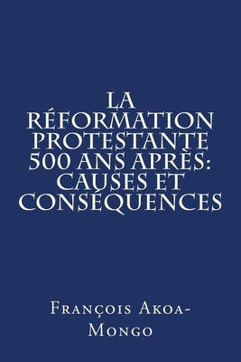 La Reformation Protestante 500 ans apres: Causes et Consequences by Akoa-Mongo Dr, Francois Kara