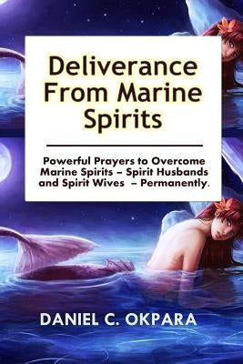 Deliverance from Marine Spirits: Powerful Prayers to Overcome Marine Spirits - Spirit Husbands and Spirit Wives - Permanently. by Okpara, Daniel C.