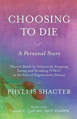 Choosing To Die: A Personal Story: Elective Death by Voluntarily Stopping Eating and Drinking (VSED) in the Face of Degenerative Diseas by Shacter, Phyllis