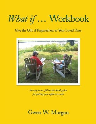 What if ... Workbook: Give the Gift of Preparedness to Your Loved Ones by Morgan, Gwen W.