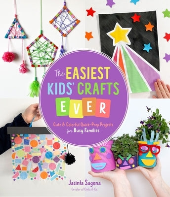 The Easiest Kids' Crafts Ever: Cute & Colorful Quick-Prep Projects for Busy Families by Sagona, Jacinta